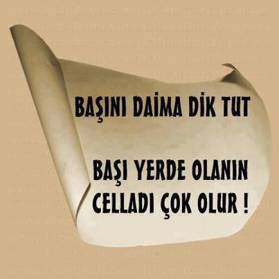 Başını daima dik tut
Başı yerde olanın celladı çok olur!