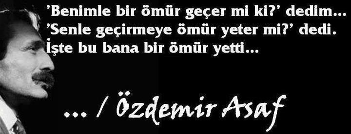 "Benimle bir ömür geçer mi ki?" dedim...
"Senle geçirmeye ömür yeter mi" dedi.
İşte bu bana bir ömür yetti
Özdemir Asaf