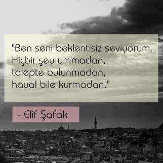 Ben seni beklentisiz seviyorum. hiç birşey ummadan, talepde bulunmadan, hayal bile kurmadan. Elif şafak