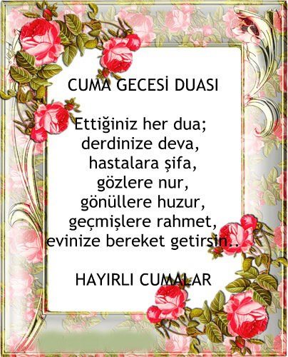 Cuma Gecesi Dua'sı
Ettğiniz her dua,
derdinize deva,
hastalara şifa,
gözlere nur,
gönüllere huzur,
geçmişlere rahmet,
evinize beraket getirsin.
Hayırlı Cumalar