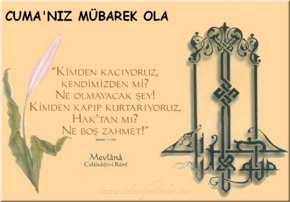 "Kimden kaçıyoruz. Kendimizden Mi? Ne olmayak şey! Kimden kapıp kurtarıyoruz. Hak'tan mı? Ne boş zahmet
Mevlana Celaleddin-i Rumi
Cuma'nız Mübarek Olsun