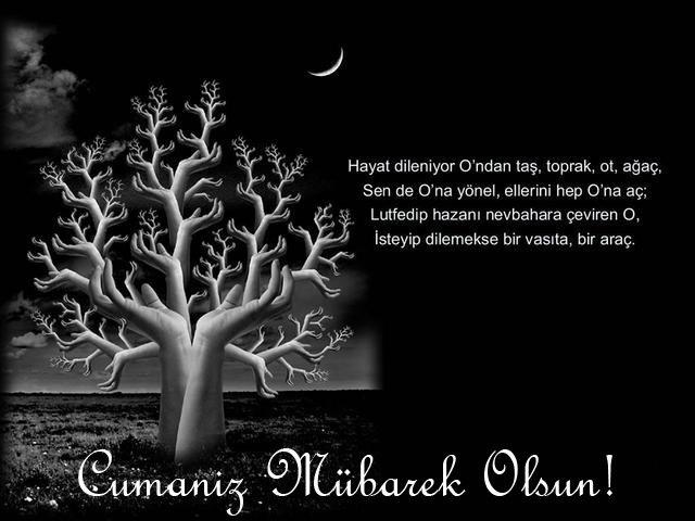 Hayat dileniyor O'ndan taş, toprak, ot, ağaç.
Sen de O'na yönel, ellerini hep O'na aç;
Lutfedip hazanı nevbahara çeviren O.
İsteyip dilemekse bir vasıta, bir araç
Cumanız Mübarek Olsun